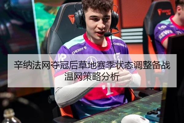 辛纳法网夺冠后草地赛季状态调整备战温网策略分析
