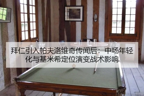 拜仁引入帕夫洛维奇传闻后：中场年轻化与基米希定位演变战术影响