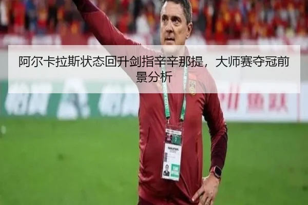 阿尔卡拉斯状态回升剑指辛辛那提，大师赛夺冠前景分析