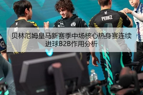 贝林厄姆皇马新赛季中场核心热身赛连续进球B2B作用分析