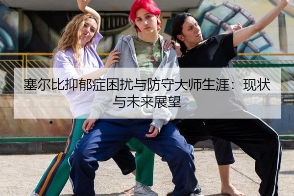 塞尔比抑郁症困扰与防守大师生涯：现状与未来展望