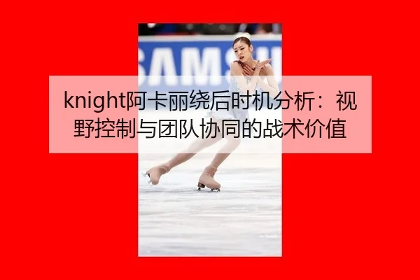 knight阿卡丽绕后时机分析：视野控制与团队协同的战术价值