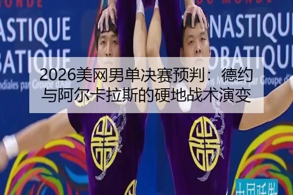 2026美网男单决赛预判：德约与阿尔卡拉斯的硬地战术演变
